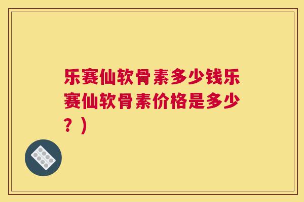 乐赛仙软骨素多少钱乐赛仙软骨素价格是多少?) 乐赛仙软骨素多少钱乐赛仙软骨素价格是多少?)