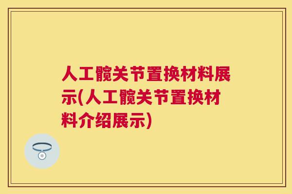 人工髋关节置换材料展示(人工髋关节置换材料介绍展示) 人工髋关节置换材料展示(人工髋关节置换材料介绍展示)