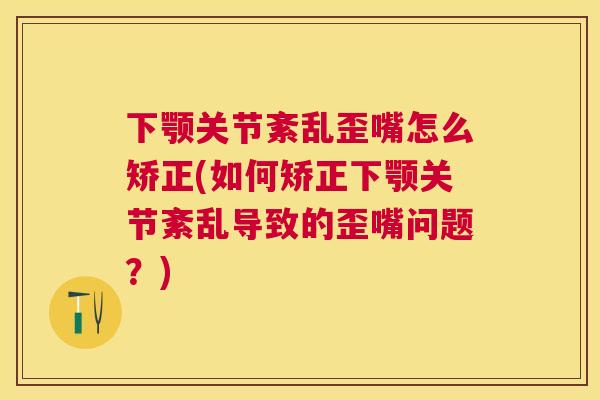 下颚关节紊乱歪嘴怎么矫正(如何矫正下颚关节紊乱导致的歪嘴问题？)