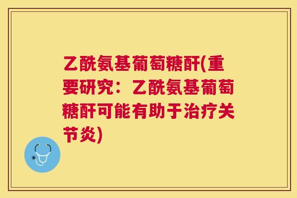 乙酰氨基葡萄糖酐(重要研究：乙酰氨基葡萄糖酐可能有助于治疗关节炎)