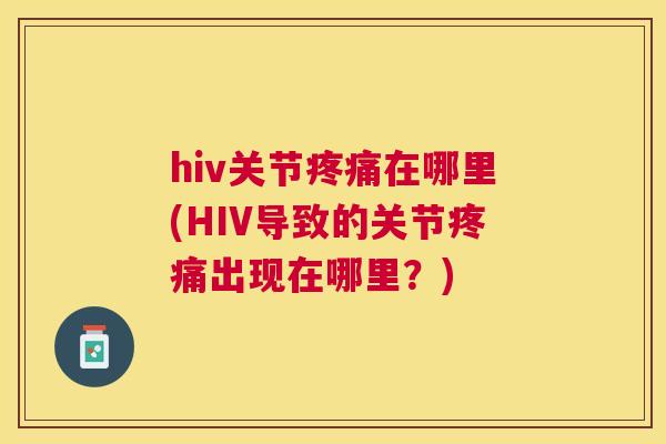 hiv关节疼痛在哪里(HIV导致的关节疼痛出现在哪里?)