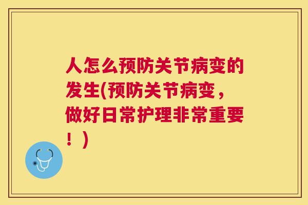 人怎么预防关节病变的发生(预防关节病变，做好日常护理非常重要！)