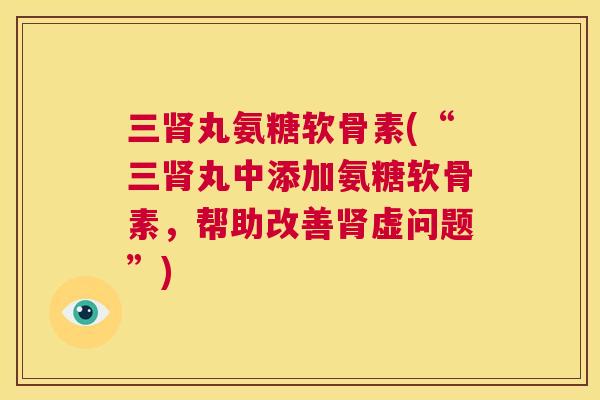 三肾丸氨糖软骨素(“三肾丸中添加氨糖软骨素,帮助改善肾虚问题”)