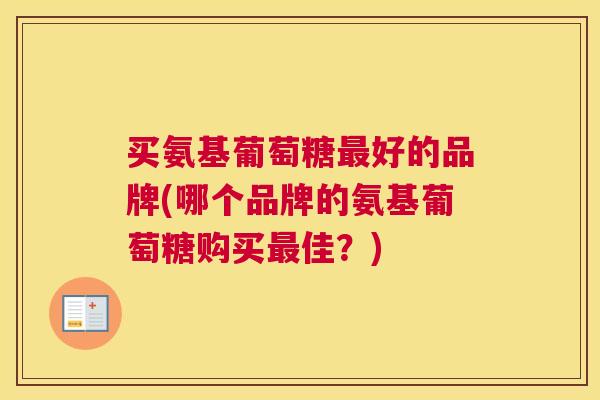 买氨基葡萄糖最好的品牌(哪个品牌的氨基葡萄糖购买最佳?)