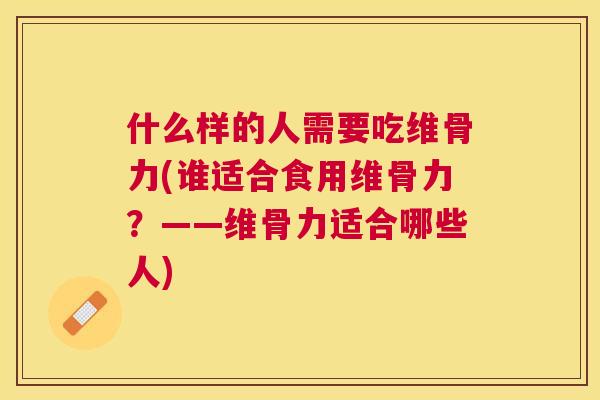 什么样的人需要吃维骨力(谁适合食用维骨力?——维骨力适合哪些人)