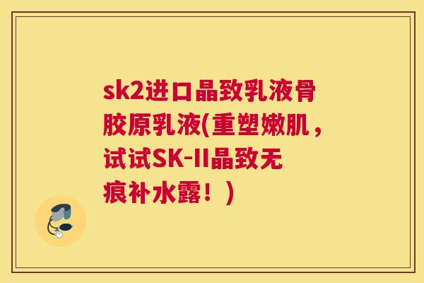 sk2进口晶致乳液骨胶原乳液(重塑嫩肌，试试SK-II晶致无痕补水露！)