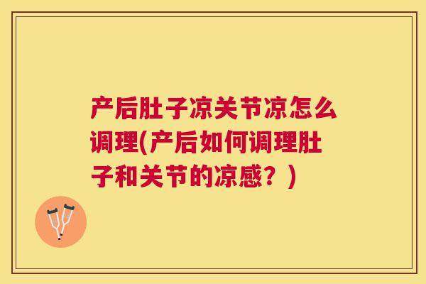 产后肚子凉关节凉怎么调理(产后如何调理肚子和关节的凉感?)