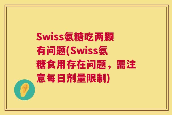Swiss氨糖吃两颗有问题(Swiss氨糖食用存在问题,需注意每日剂量限制)