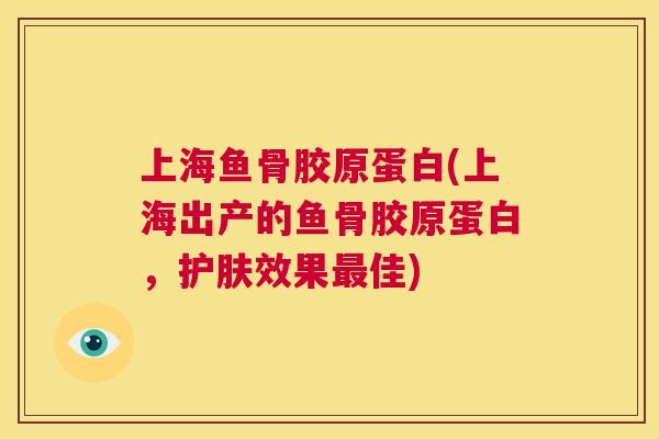 上海鱼骨胶原蛋白(上海出产的鱼骨胶原蛋白,护肤效果佳) 上海鱼骨胶原蛋白(上海出产的鱼骨胶原蛋白,护肤效果佳)