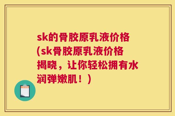 sk的骨胶原乳液价格(sk骨胶原乳液价格揭晓,让你轻松拥有水润弹嫩肌!)