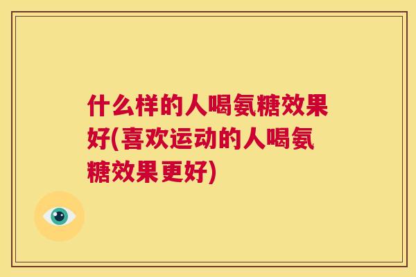什么样的人喝氨糖效果好(喜欢运动的人喝氨糖效果更好)