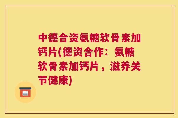 中德合资氨糖软骨素加钙片(德资合作:氨糖软骨素加钙片,滋养关节健康)