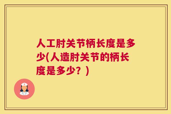 人工肘关节柄长度是多少(人造肘关节的柄长度是多少?) 人工肘关节柄长度是多少(人造肘关节的柄长度是多少?)