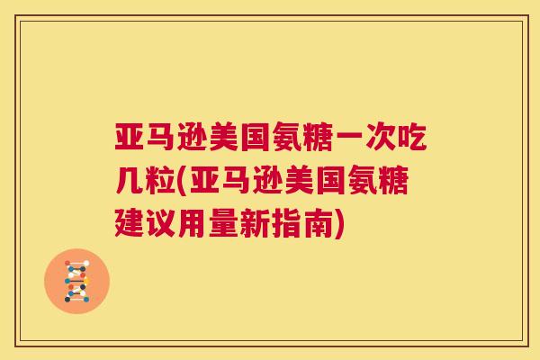 亚马逊美国氨糖一次吃几粒(亚马逊美国氨糖建议用量新指南)