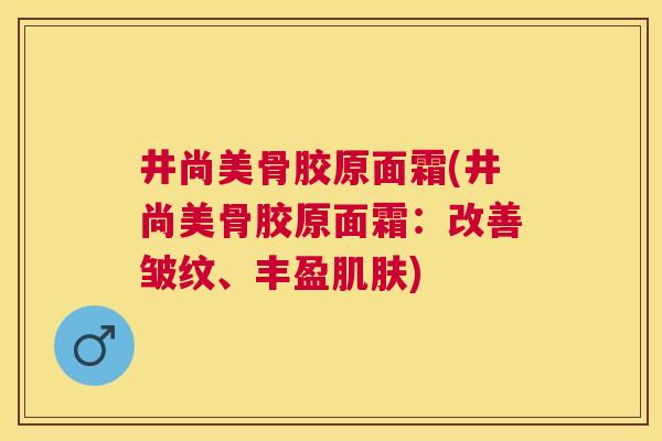 井尚美骨胶原面霜(井尚美骨胶原面霜:改善皱纹、丰盈) 井尚美骨胶原面霜(井尚美骨胶原面霜:改善皱纹、丰盈)