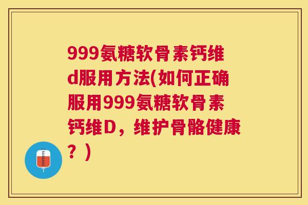 999氨糖软骨素钙维d服用方法(如何正确服用999氨糖软骨素钙维D，维护骨骼健康？)
