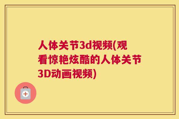 人体关节3d视频(观看惊艳炫酷的人体关节3D动画视频)