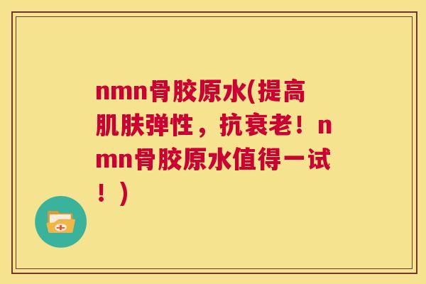 nmn骨胶原水(提高弹性，抗！nmn骨胶原水值得一试！)