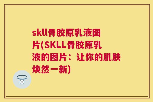 skll骨胶原乳液图片(SKLL骨胶原乳液的图片：让你的焕然一新)