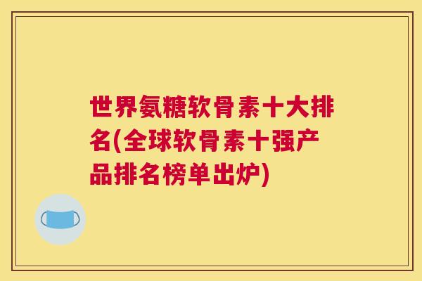 世界氨糖软骨素十大排名(全球软骨素十强产品排名榜单出炉)
