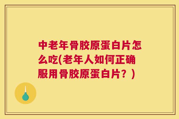 中老年骨胶原蛋白片怎么吃(老年人如何正确服用骨胶原蛋白片？)