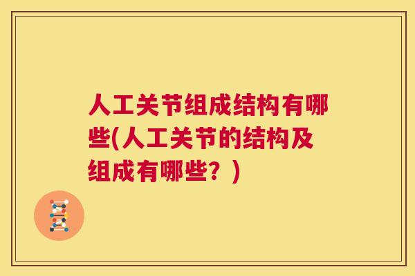 人工关节组成结构有哪些(人工关节的结构及组成有哪些？)