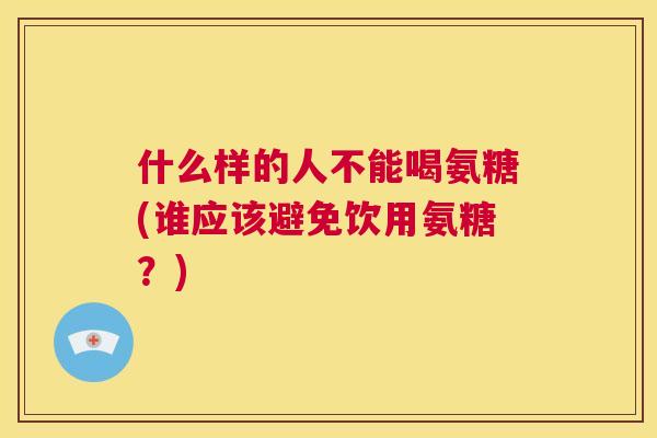 什么样的人不能喝氨糖(谁应该避免饮用氨糖？)
