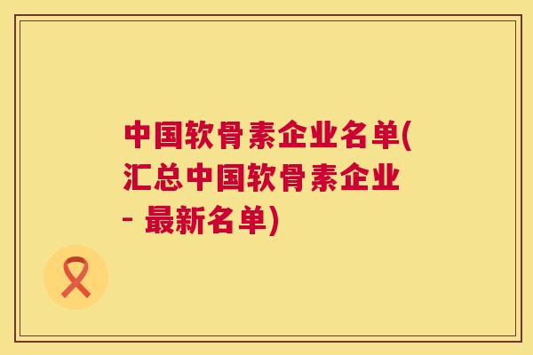 中国软骨素企业名单(汇总中国软骨素企业 - 新名单)