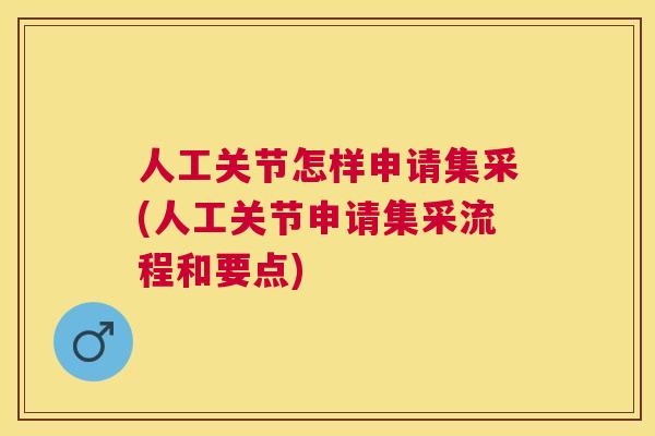 人工关节怎样申请集采(人工关节申请集采流程和要点)