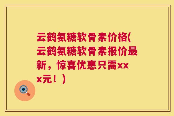 云鹤氨糖软骨素价格(云鹤氨糖软骨素报价新,惊喜优惠只需xxx元!) 云鹤氨糖软骨素价格(云鹤氨糖软骨素报价新,惊喜优惠只需xxx元!)