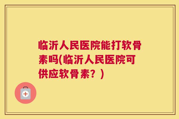 临沂人民医院能打软骨素吗(临沂人民医院可供应软骨素?)