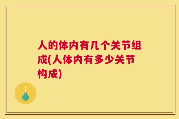 人的体内有几个关节组成(人体内有多少关节构成)