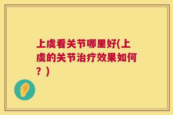 上虞看关节哪里好(上虞的关节效果如何?) 上虞看关节哪里好(上虞的关节效果如何?)