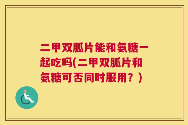 二甲双胍片能和氨糖一起吃吗(二甲双胍片和氨糖可否同时服用?)