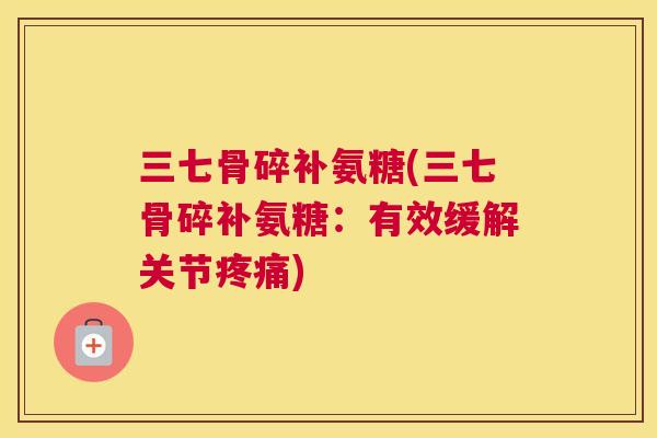 三七骨碎补氨糖(三七骨碎补氨糖:有效缓解关节疼痛)