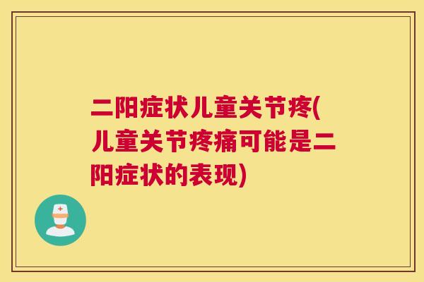 二阳症状儿童关节疼(儿童关节疼痛可能是二阳症状的表现)