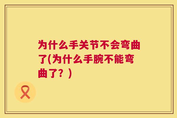 为什么手关节不会弯曲了(为什么手腕不能弯曲了？)