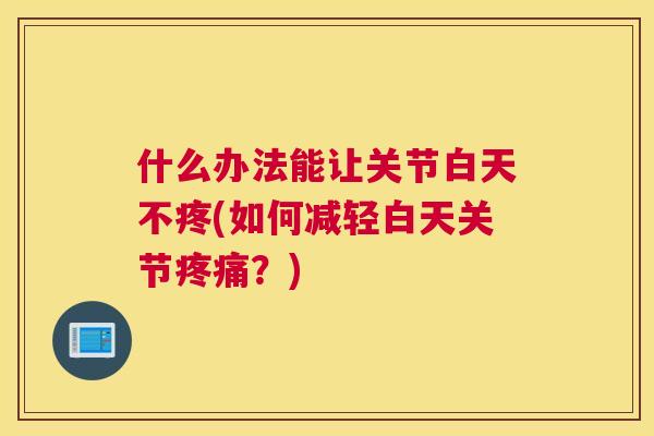 什么办法能让关节白天不疼(如何减轻白天关节？)