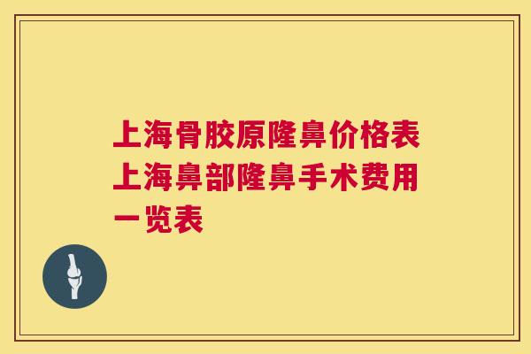 上海骨胶原隆鼻价格表上海鼻部隆鼻手术费用一览表