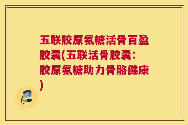 五联胶原氨糖活骨百盈胶囊(五联活骨胶囊:胶原氨糖助力骨骼健康) 五联胶原氨糖活骨百盈胶囊(五联活骨胶囊:胶原氨糖助力骨骼健康)