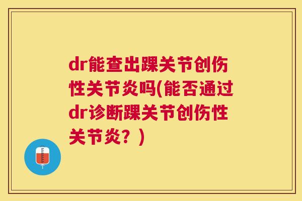 dr能查出踝关节创伤性吗(能否通过dr诊断踝关节创伤性?) dr能查出踝关节创伤性吗(能否通过dr诊断踝关节创伤性?)