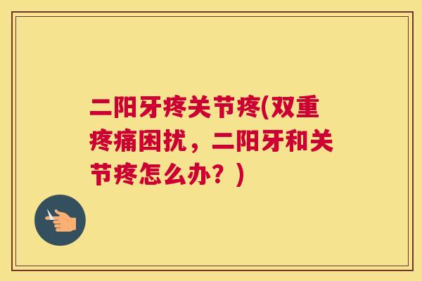 二阳牙疼关节疼(双重疼痛困扰,二阳牙和关节疼怎么办?)