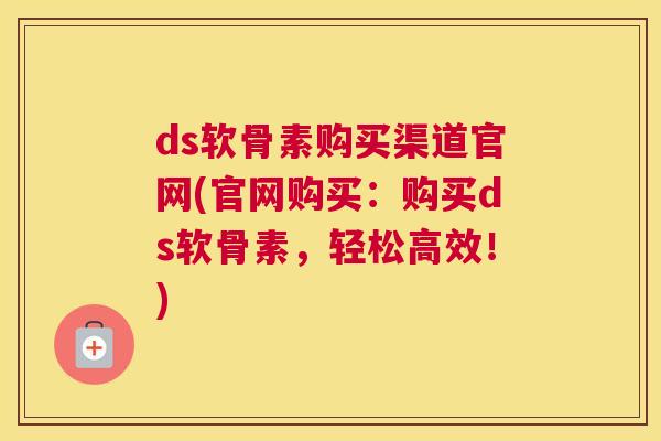 ds软骨素购买渠道官网(官网购买:购买ds软骨素,轻松高效!)