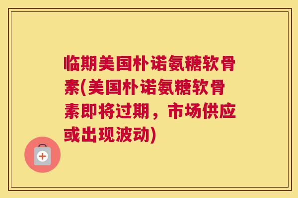 临期美国朴诺氨糖软骨素(美国朴诺氨糖软骨素即将过期,市场供应或出现波动) 临期美国朴诺氨糖软骨素(美国朴诺氨糖软骨素即将过期,市场供应或出现波动)