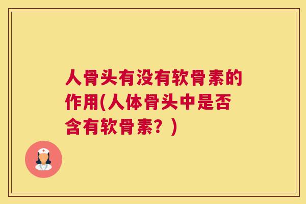 人骨头有没有软骨素的作用(人体骨头中是否含有软骨素?) 人骨头有没有软骨素的作用(人体骨头中是否含有软骨素?)