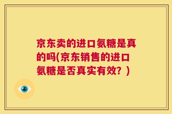 京东卖的进口氨糖是真的吗(京东销售的进口氨糖是否真实有效?)