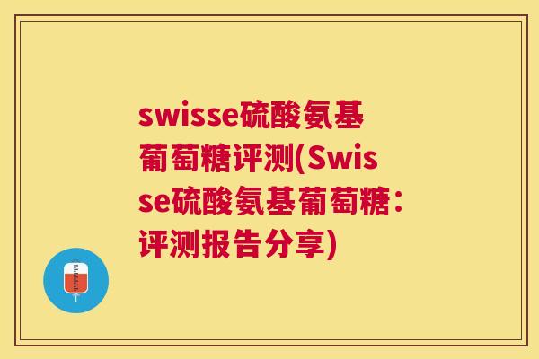 swisse硫酸氨基葡萄糖评测(Swisse硫酸氨基葡萄糖:评测报告分享)