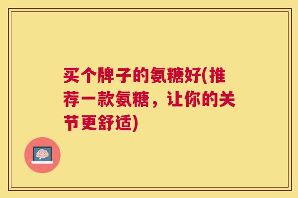 买个牌子的氨糖好(推荐一款氨糖,让你的关节更舒适) 买个牌子的氨糖好(推荐一款氨糖,让你的关节更舒适)