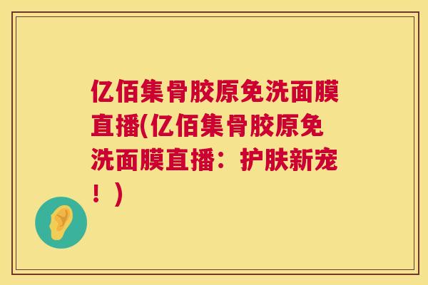 亿佰集骨胶原免洗面膜直播(亿佰集骨胶原免洗面膜直播：护肤新宠！)