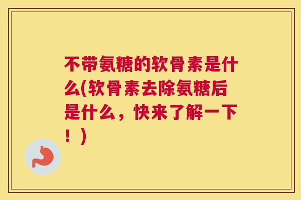 不带氨糖的软骨素是什么(软骨素去除氨糖后是什么,快来了解一下!)
